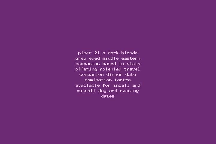 Piper, 21, a dark blonde grey-eyed middle eastern companion based in Aieta. Offering Roleplay, Travel Companion, Dinner Date, Domination, Tantra. Available f...