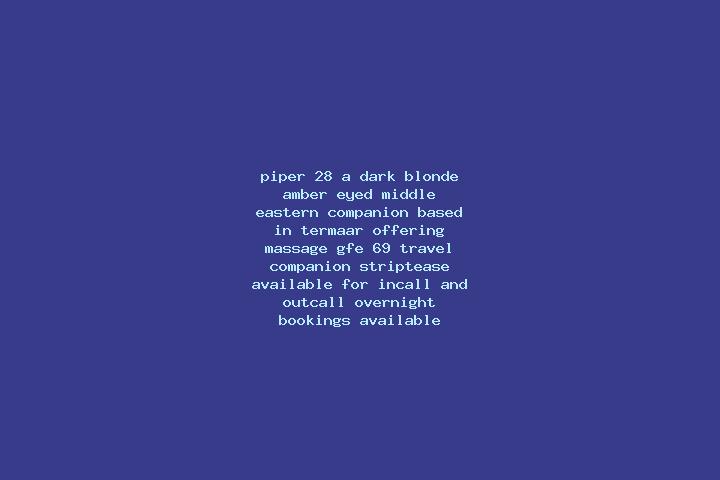 Piper, 28, a dark blonde amber-eyed middle eastern companion based in Termaar. Offering Massage, GFE, 69, Travel Companion, Striptease. Available for incall ...