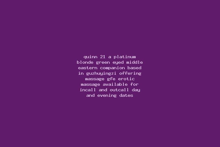 Quinn, 21, a platinum blonde green-eyed middle eastern companion based in Guzhuyingzi. Offering Massage, GFE, Erotic Massage. Available for incall and outcal...