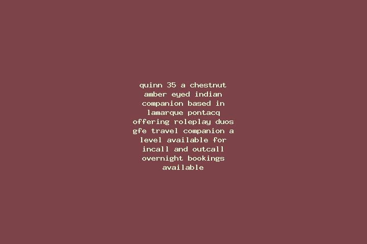Quinn, 35, a chestnut amber-eyed indian companion based in Lamarque-Pontacq. Offering Roleplay, Duos, GFE, Travel Companion, A-Level. Available for incall an...