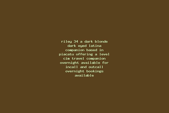 Riley, 34, a dark blonde dark-eyed latina companion based in Piacatu. Offering A-Level, CIM, Travel Companion, Overnight. Available for incall and outcall, o...
