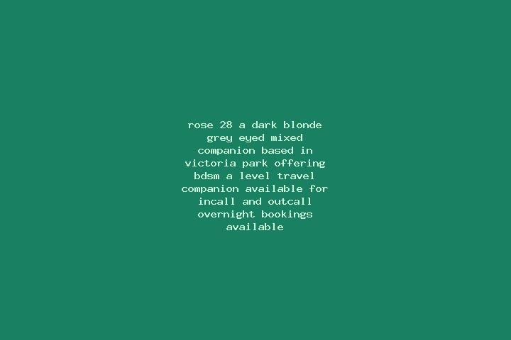 Rose, 28, a dark blonde grey-eyed mixed companion based in Victoria Park. Offering BDSM, A-Level, Travel Companion. Available for incall and outcall, overnig...