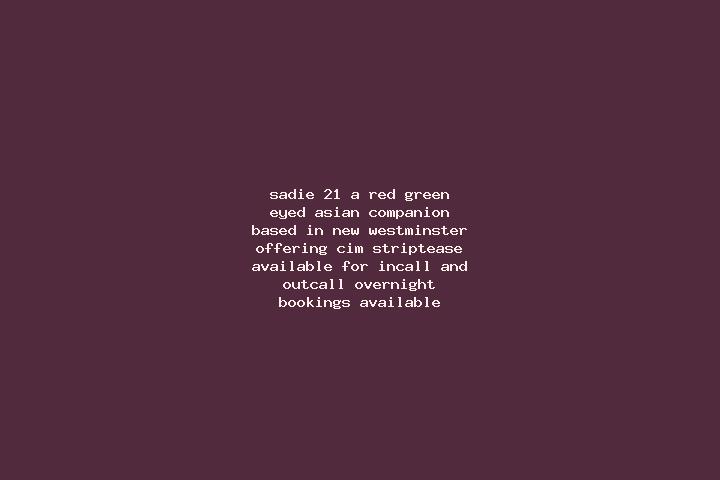 Sadie, 21, a red green-eyed asian companion based in New Westminster. Offering CIM, Striptease. Available for incall and outcall, overnight bookings available.