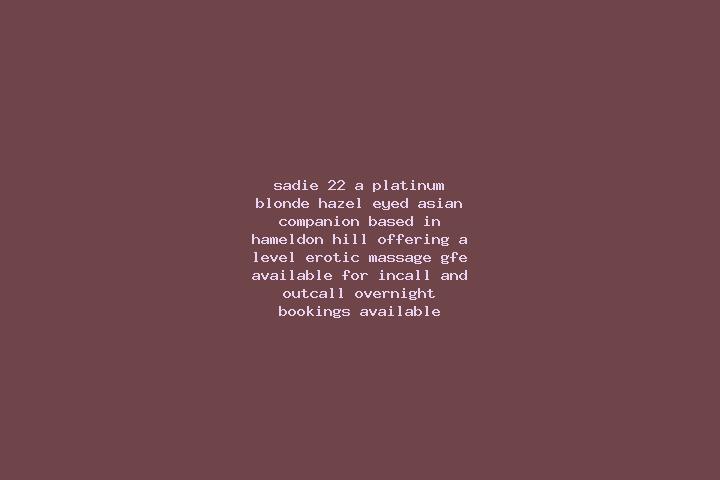Sadie, 22, a platinum blonde hazel-eyed asian companion based in Hameldon Hill. Offering A-Level, Erotic Massage, GFE. Available for incall and outcall, over...