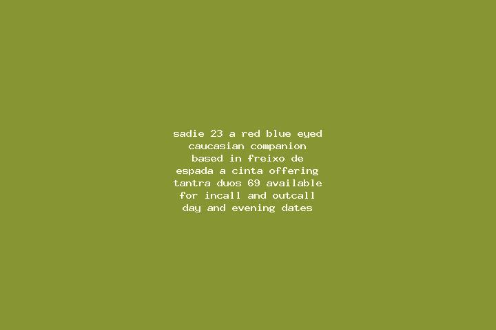 Sadie, 23, a red blue-eyed caucasian companion based in Freixo de Espada a Cinta. Offering Tantra, Duos, 69. Available for incall and outcall, day and evenin...
