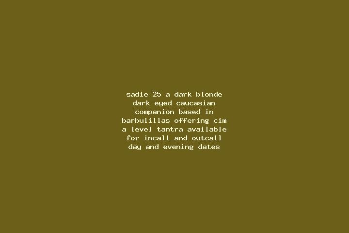 Sadie, 25, a dark blonde dark-eyed caucasian companion based in Barbulillas. Offering CIM, A-Level, Tantra. Available for incall and outcall, day and evening...