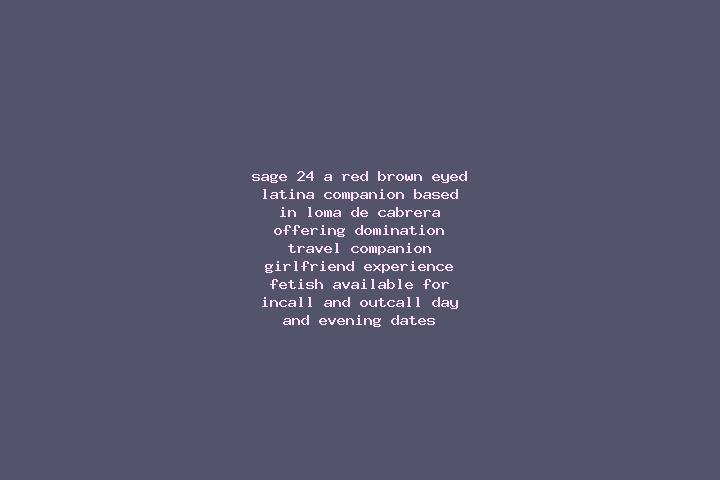 Sage, 24, a red brown-eyed latina companion based in Loma de Cabrera. Offering Domination, Travel Companion, Girlfriend Experience, Fetish. Available for inc...