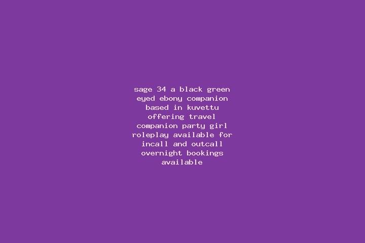 Sage, 34, a black green-eyed ebony companion based in Kuvettu. Offering Travel Companion, Party Girl, Roleplay. Available for incall and outcall, overnight b...