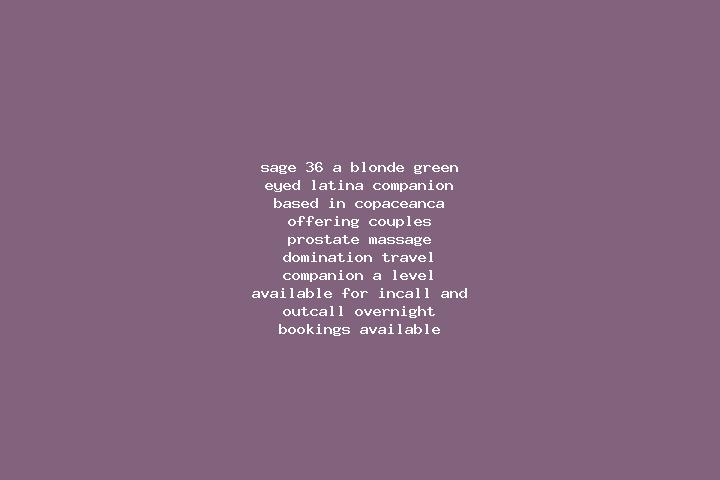 Sage, 36, a blonde green-eyed latina companion based in Copaceanca. Offering Couples, Prostate Massage, Domination, Travel Companion, A-Level. Available for ...