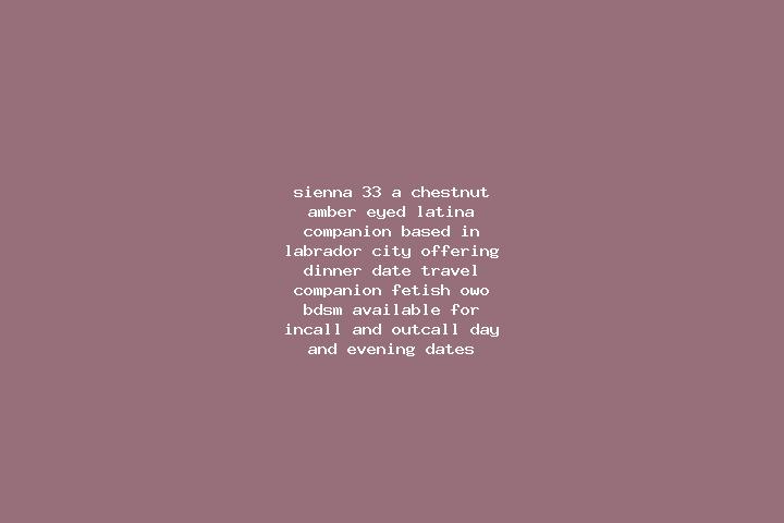 Sienna, 33, a chestnut amber-eyed latina companion based in Labrador City. Offering Dinner Date, Travel Companion, Fetish, OWO, BDSM. Available for incall an...