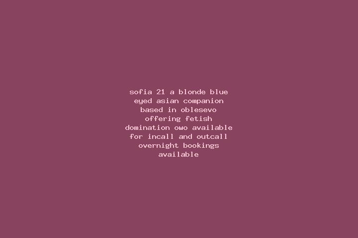 Sofia, 21, a blonde blue-eyed asian companion based in Oblesevo. Offering Fetish, Domination, OWO. Available for incall and outcall, overnight bookings avail...