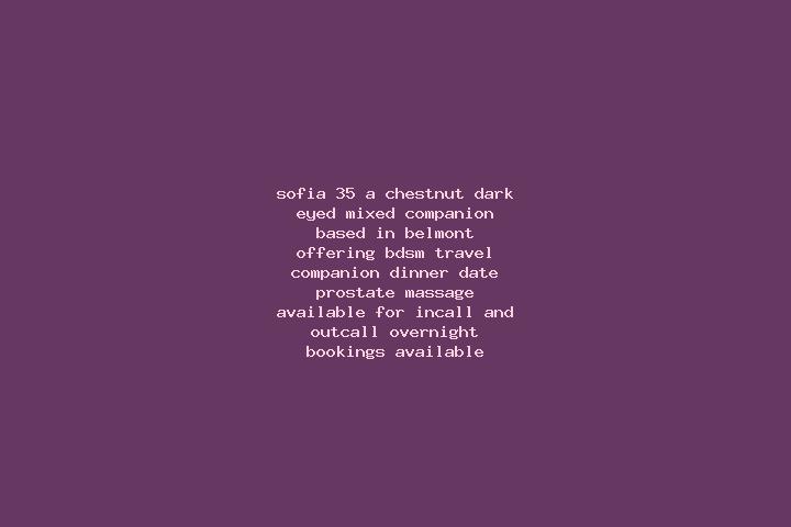 Sofia, 35, a chestnut dark-eyed mixed companion based in Belmont. Offering BDSM, Travel Companion, Dinner Date, Prostate Massage. Available for incall and ou...