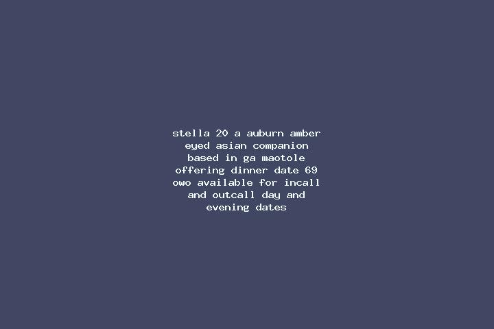 Stella, 20, a auburn amber-eyed asian companion based in Ga-Maotole. Offering Dinner Date, 69, OWO. Available for incall and outcall, day and evening dates.