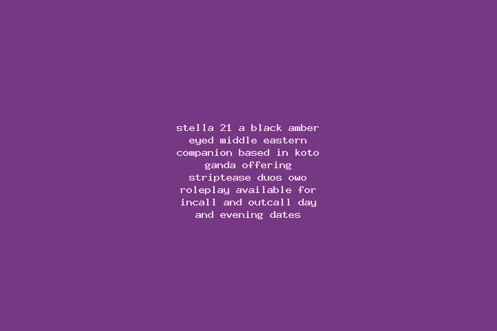 Stella, 21, a black amber-eyed middle eastern companion based in Koto-Ganda. Offering Striptease, Duos, OWO, Roleplay. Available for incall and outcall, day ...