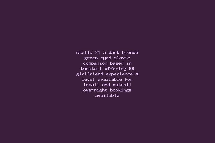 Stella, 21, a dark blonde green-eyed slavic companion based in Tunstall. Offering 69, Girlfriend Experience, A-Level. Available for incall and outcall, overn...