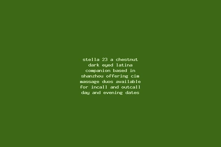 Stella, 23, a chestnut dark-eyed latina companion based in Shanzhou. Offering CIM, Massage, Duos. Available for incall and outcall, day and evening dates.