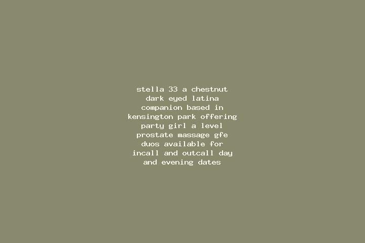 Stella, 33, a chestnut dark-eyed latina companion based in Kensington Park. Offering Party Girl, A-Level, Prostate Massage, GFE, Duos. Available for incall a...