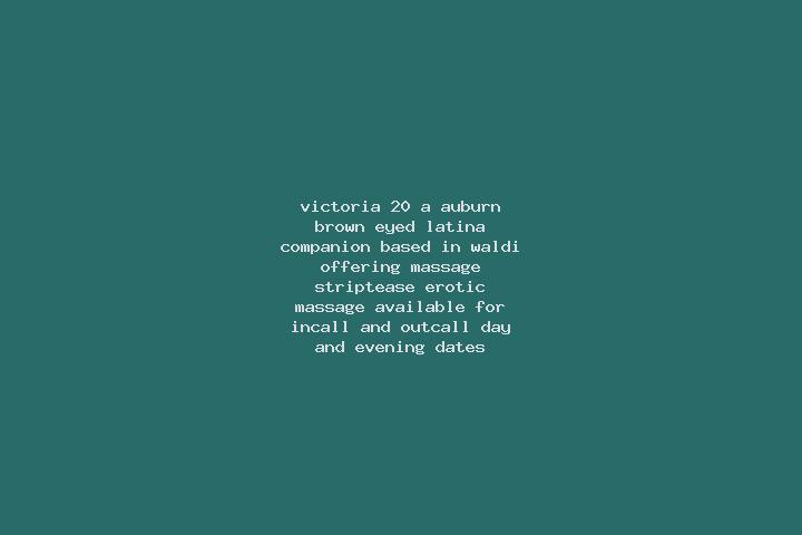 Victoria, 20, a auburn brown-eyed latina companion based in Waldi. Offering Massage, Striptease, Erotic Massage. Available for incall and outcall, day and ev...