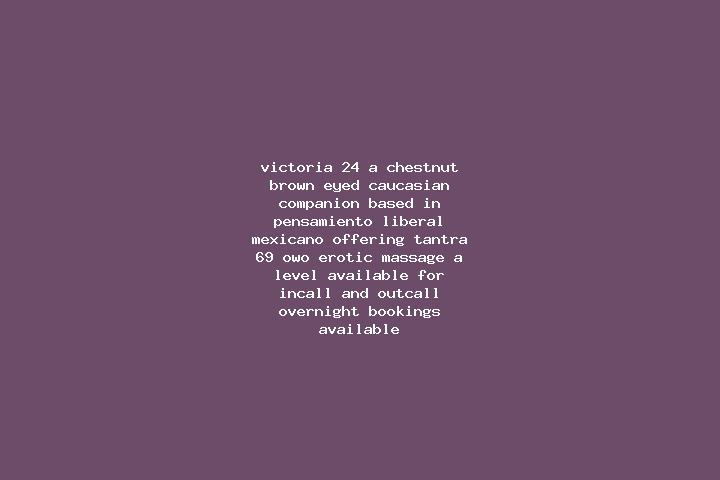 Victoria, 24, a chestnut brown-eyed caucasian companion based in Pensamiento Liberal Mexicano. Offering Tantra, 69, OWO, Erotic Massage, A-Level. Available f...