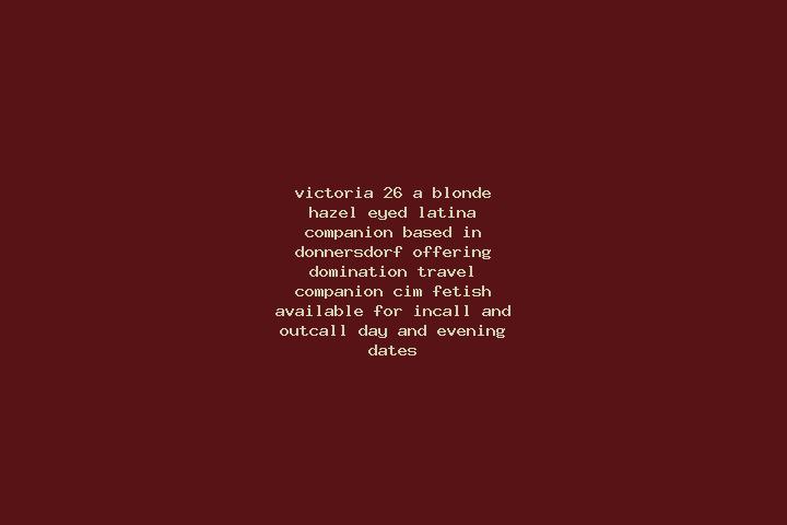 Victoria, 26, a blonde hazel-eyed latina companion based in Donnersdorf. Offering Domination, Travel Companion, CIM, Fetish. Available for incall and outcall...