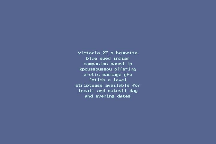 Victoria, 27, a brunette blue-eyed indian companion based in Kpoussoussou. Offering Erotic Massage, GFE, Fetish, A-Level, Striptease. Available for incall an...
