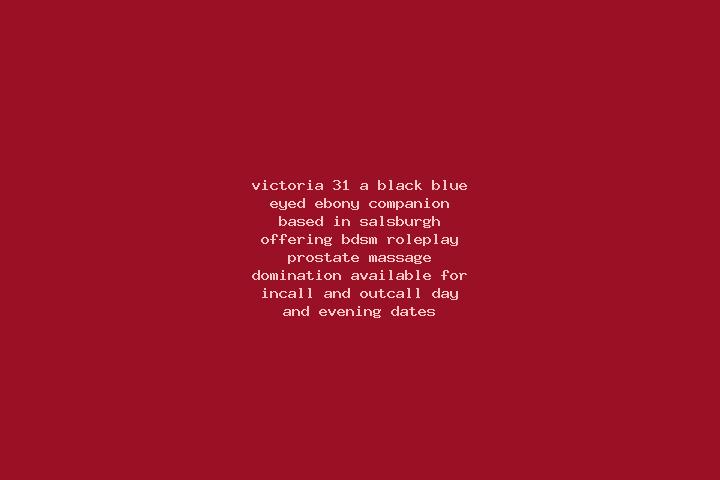 Victoria, 31, a black blue-eyed ebony companion based in Salsburgh. Offering BDSM, Roleplay, Prostate Massage, Domination. Available for incall and outcall, ...