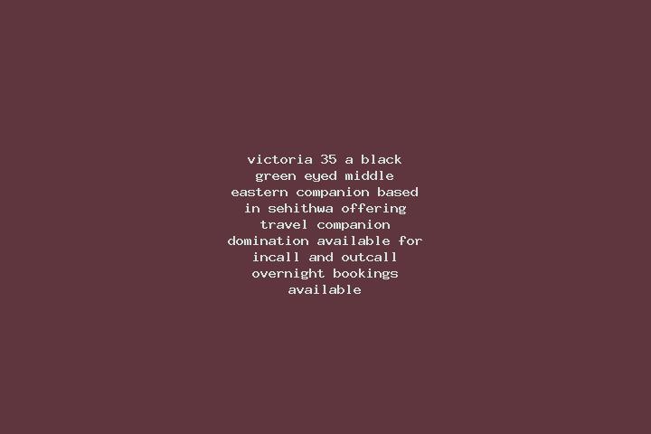 Victoria, 35, a black green-eyed middle eastern companion based in Sehithwa. Offering Travel Companion, Domination. Available for incall and outcall, overnig...