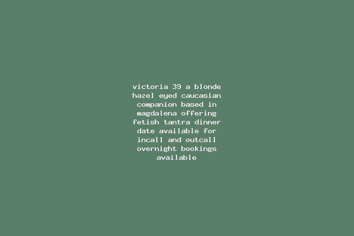 Victoria, 39, a blonde hazel-eyed caucasian companion based in Magdalena. Offering Fetish, Tantra, Dinner Date. Available for incall and outcall, overnight b...