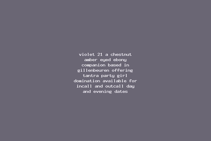 Violet, 21, a chestnut amber-eyed ebony companion based in Gillenbeuren. Offering Tantra, Party Girl, Domination. Available for incall and outcall, day and e...