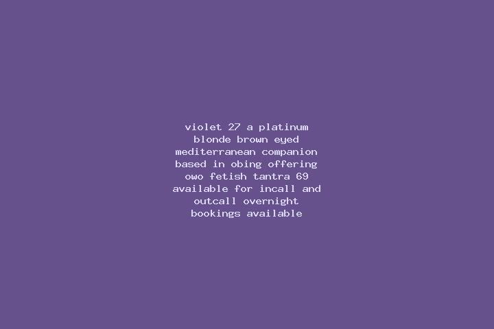 Violet, 27, a platinum blonde brown-eyed mediterranean companion based in Obing. Offering OWO, Fetish, Tantra, 69. Available for incall and outcall, overnigh...