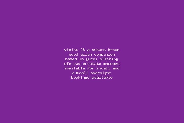 Violet, 28, a auburn brown-eyed asian companion based in Yuchi. Offering GFE, OWO, Prostate Massage. Available for incall and outcall, overnight bookings ava...