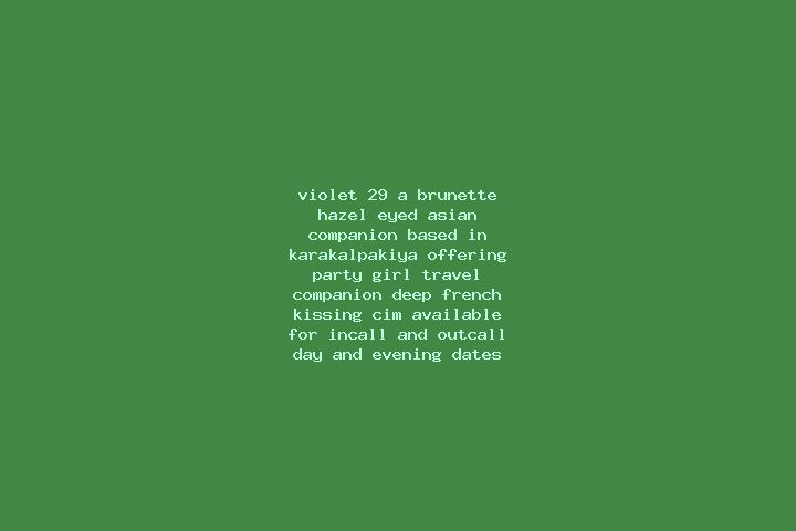Violet, 29, a brunette hazel-eyed asian companion based in Karakalpakiya. Offering Party Girl, Travel Companion, Deep French Kissing, CIM. Available for inca...