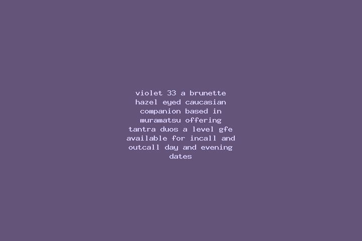 Violet, 33, a brunette hazel-eyed caucasian companion based in Muramatsu. Offering Tantra, Duos, A-Level, GFE. Available for incall and outcall, day and even...