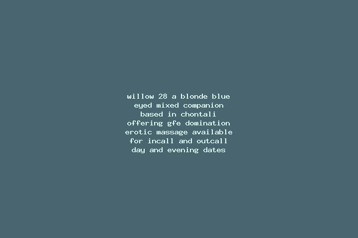 Willow, 28, a blonde blue-eyed mixed companion based in Chontali. Offering GFE, Domination, Erotic Massage. Available for incall and outcall, day and evening...