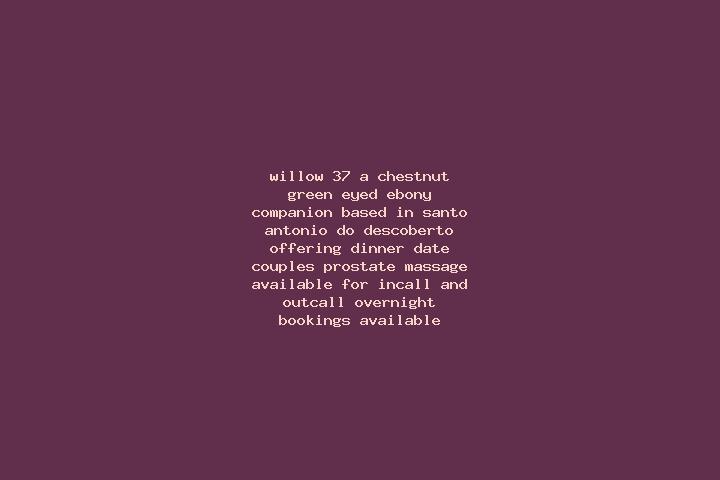 Willow, 37, a chestnut green-eyed ebony companion based in Santo Antonio do Descoberto. Offering Dinner Date, Couples, Prostate Massage. Available for incall...