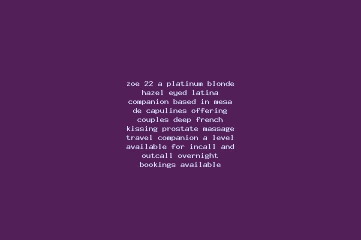 Zoe, 22, a platinum blonde hazel-eyed latina companion based in Mesa de Capulines. Offering Couples, Deep French Kissing, Prostate Massage, Travel Companion,...
