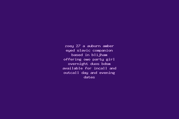 Zoey, 27, a auburn amber-eyed slavic companion based in Blijham. Offering OWO, Party Girl, Overnight, Duos, BDSM. Available for incall and outcall, day and e...